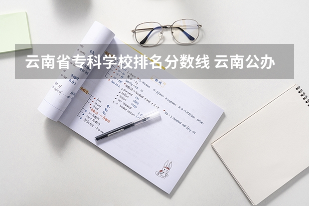 云南省专科学校排名分数线 云南公办专科学校排名及分数线