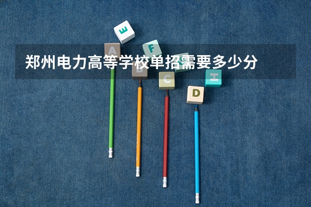 郑州电力高等学校单招需要多少分