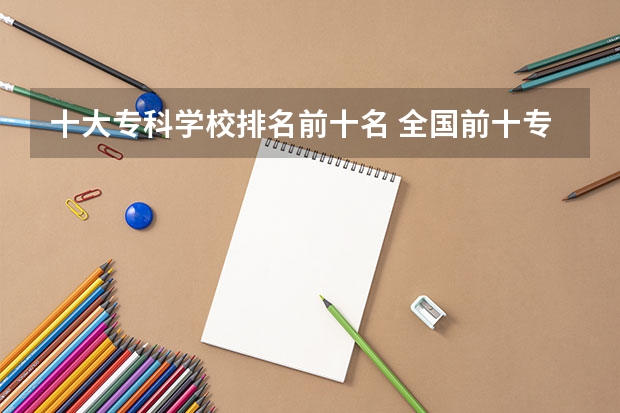十大专科学校排名前十名 全国前十专科学校排名