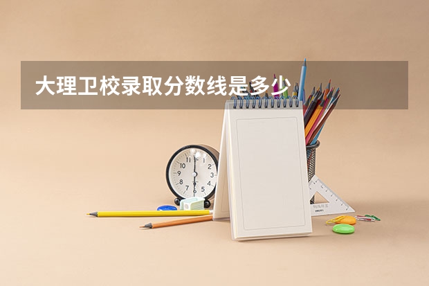 大理卫校录取分数线是多少