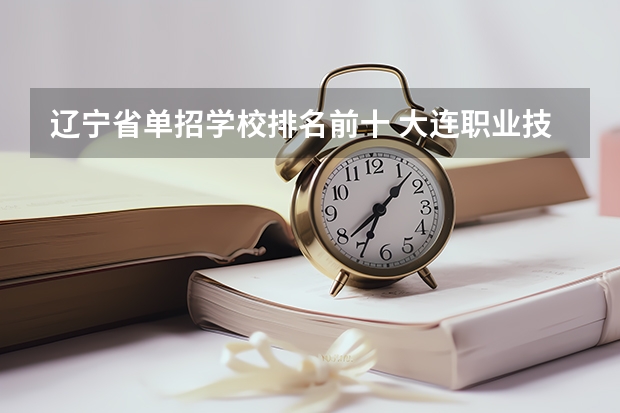 辽宁省单招学校排名前十 大连职业技术学校排名