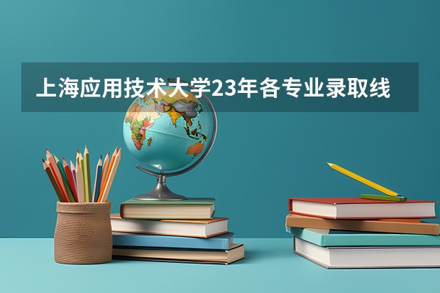上海应用技术大学23年各专业录取线（23年高校录取分数线）