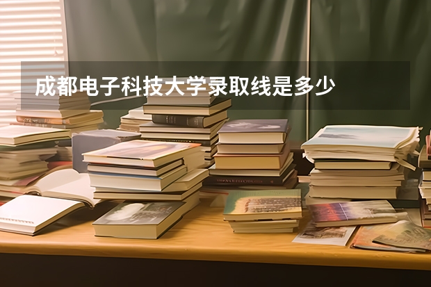 成都电子科技大学录取线是多少