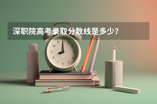 深职院高考录取分数线是多少？