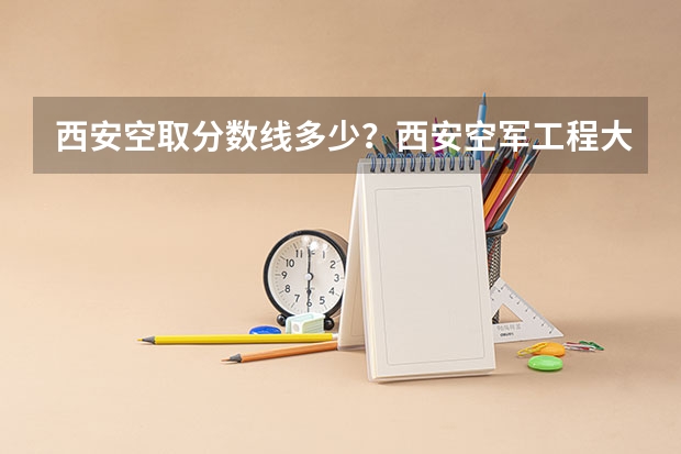 西安空取分数线多少？西安空军工程大学是西安工程大学吗？
