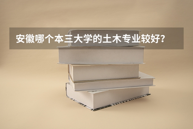 安徽哪个本三大学的土木专业较好？
