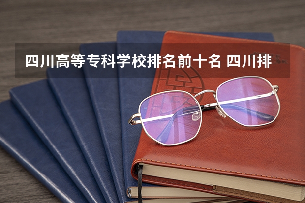 四川高等专科学校排名前十名 四川排名前十的大专