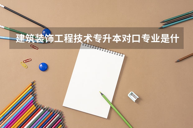 建筑装饰工程技术专升本对口专业是什么?