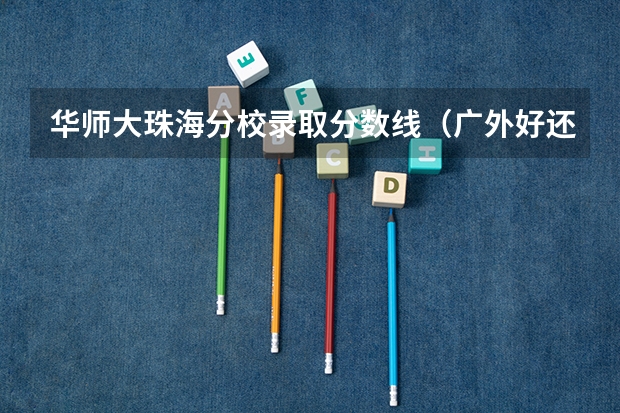 华师大珠海分校录取分数线（广外好还是华师好）