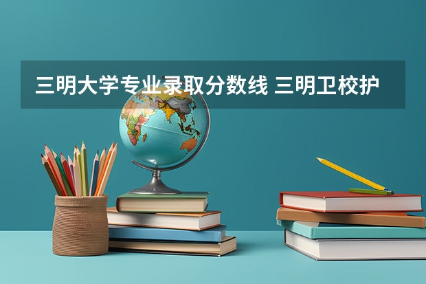 三明大学专业录取分数线 三明卫校护理录取分数线