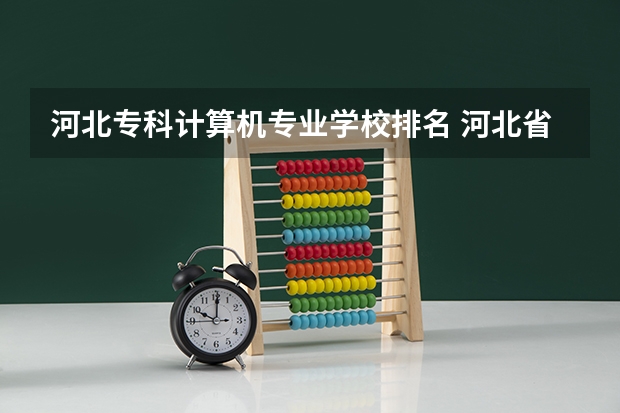 河北专科计算机专业学校排名 河北省计算机对口专科（高职专科）学校实力排行？