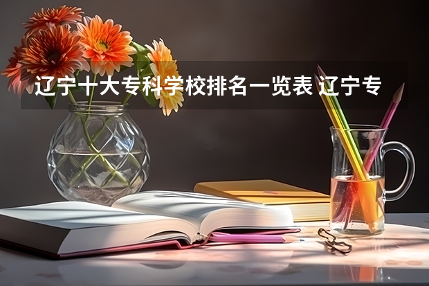 辽宁十大专科学校排名一览表 辽宁专科学校排名公办