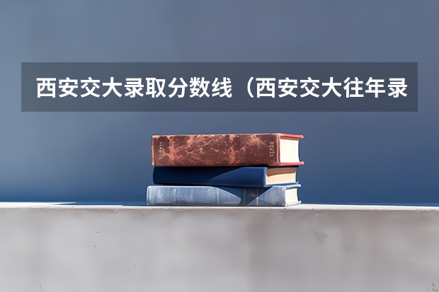 西安交大录取分数线（西安交大往年录取分数线）