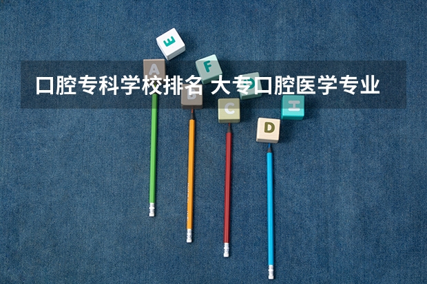 口腔专科学校排名 大专口腔医学专业学校排名