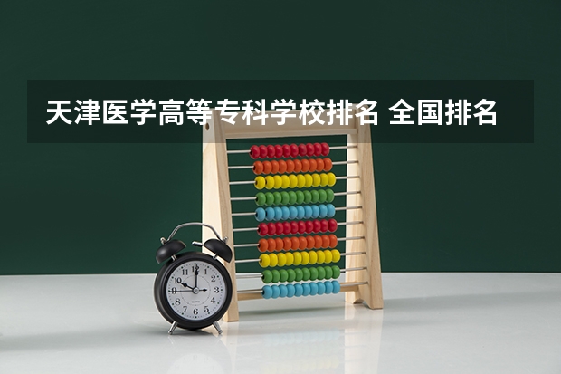 天津医学高等专科学校排名 全国排名前十的医专学校