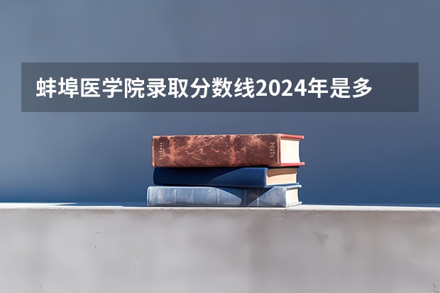 蚌埠医学院录取分数线2024年是多少分(附各省录取最低分)