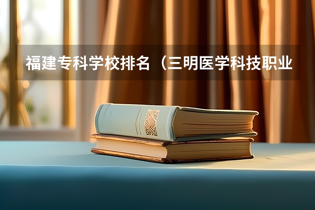 福建专科学校排名（三明医学科技职业学院排名）