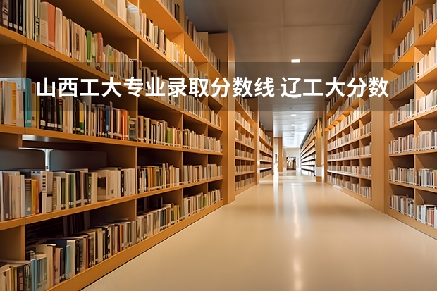 山西工大专业录取分数线 辽工大分数线