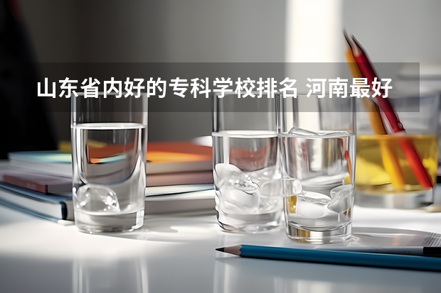 山东省内好的专科学校排名 河南最好的专科大学