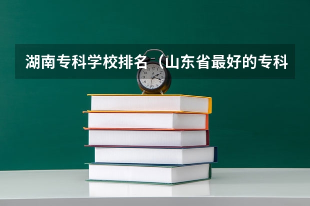 湖南专科学校排名（山东省最好的专科学校排名公办）