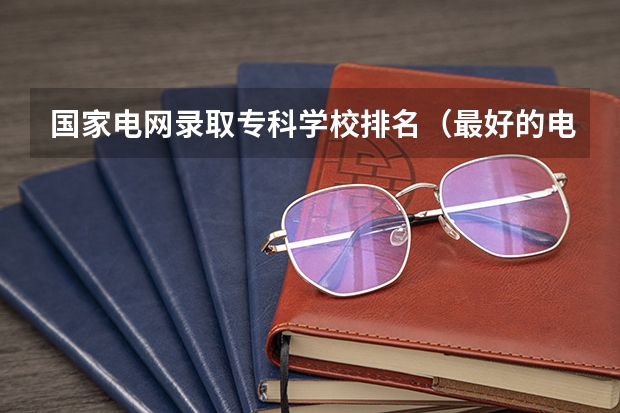 国家电网录取专科学校排名（最好的电力专科学校排名）