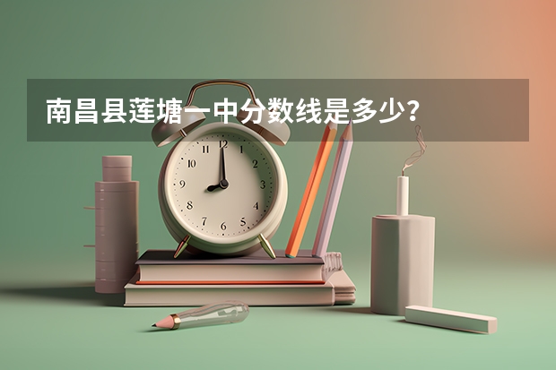南昌县莲塘一中分数线是多少？