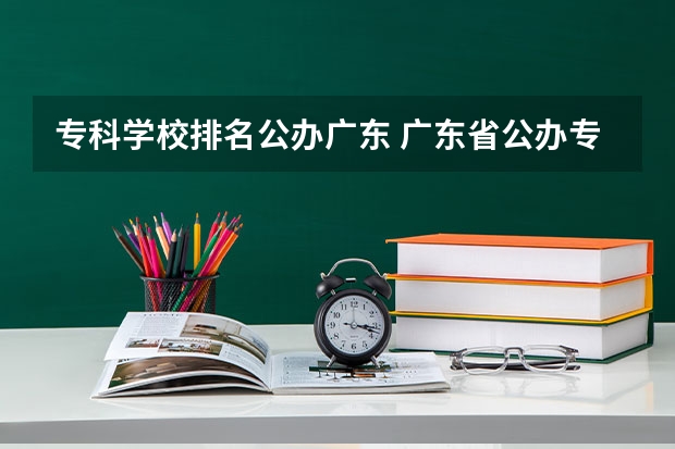 专科学校排名公办广东 广东省公办专科学校排名