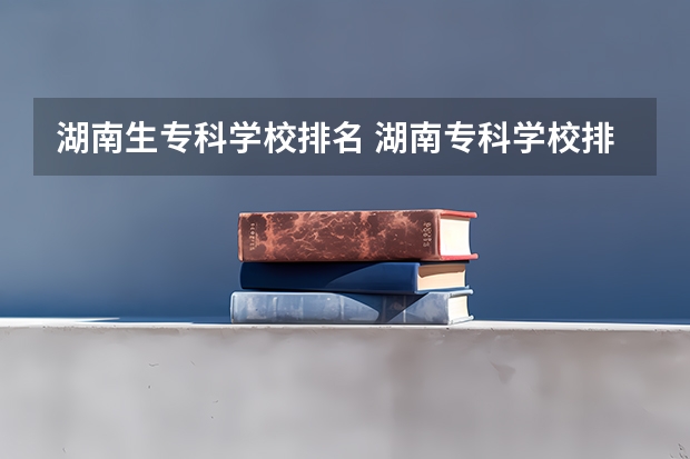 湖南生专科学校排名 湖南专科学校排名前十公办大专