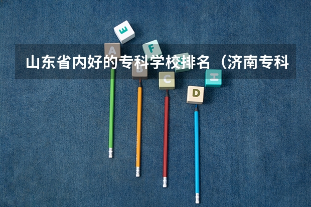 山东省内好的专科学校排名（济南专科学校公办排名）