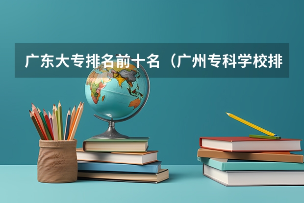 广东大专排名前十名（广州专科学校排名）
