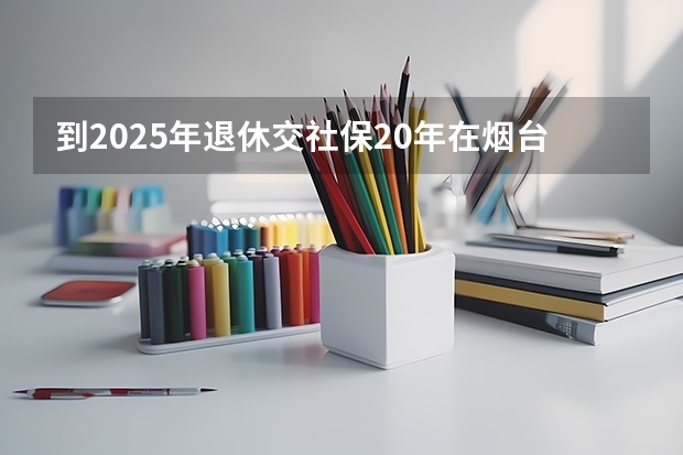 到2025年退休交社保20年在烟台市退休,每月退休金多少?(自由职业最低档)