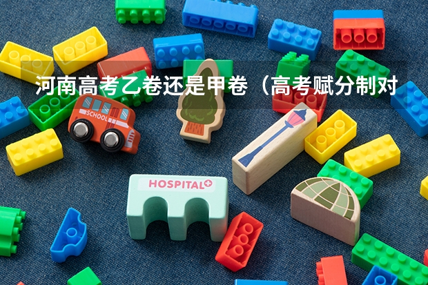 河南高考乙卷还是甲卷（高考赋分制对谁有利）
