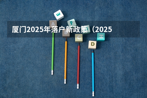 厦门2025年落户新政策（2025年厦门最低工资标准）