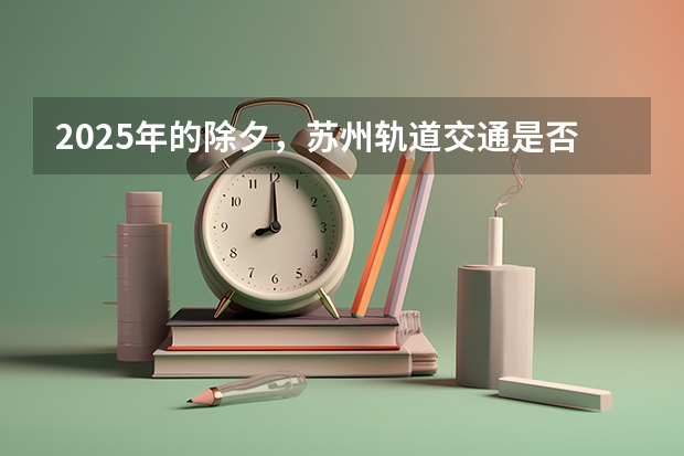 2025年的除夕，苏州轨道交通是否免费供人搭乘（苏州计划到2025年建成充电桩20万个 车桩比达到2:1左右）