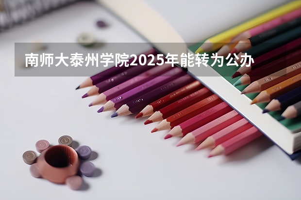 南师大泰州学院2025年能转为公办吗