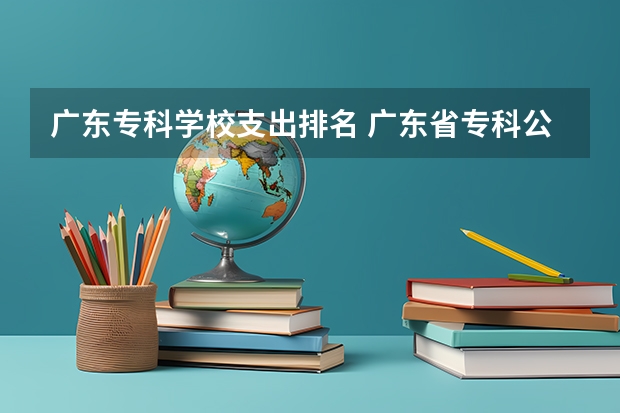 广东专科学校支出排名 广东省专科公办学校排名