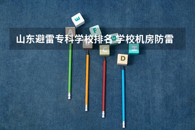 山东避雷专科学校排名 学校机房防雷处理方案