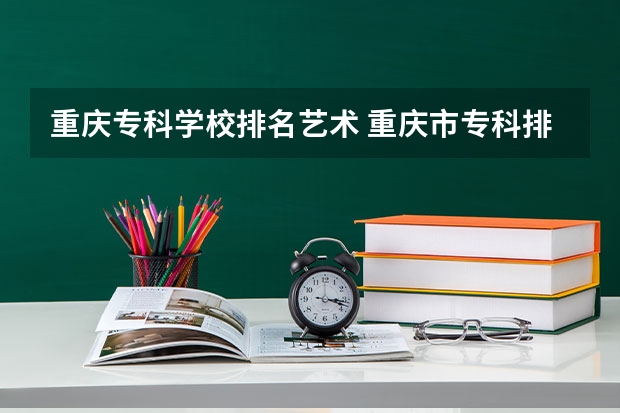 重庆专科学校排名艺术 重庆市专科排名