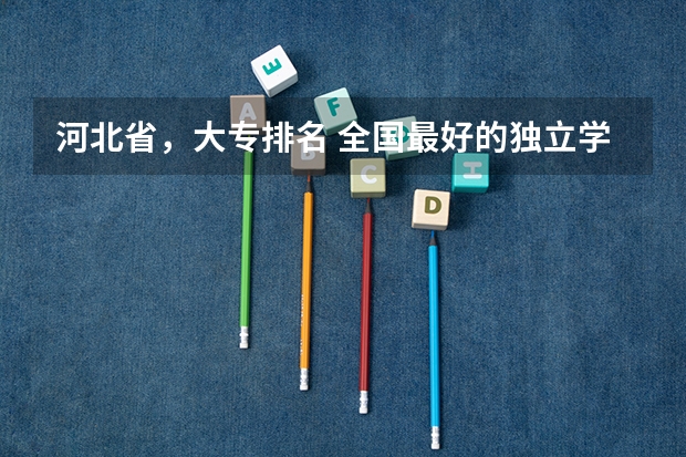 河北省，大专排名 全国最好的独立学院排名榜 400分公办大专院校排名