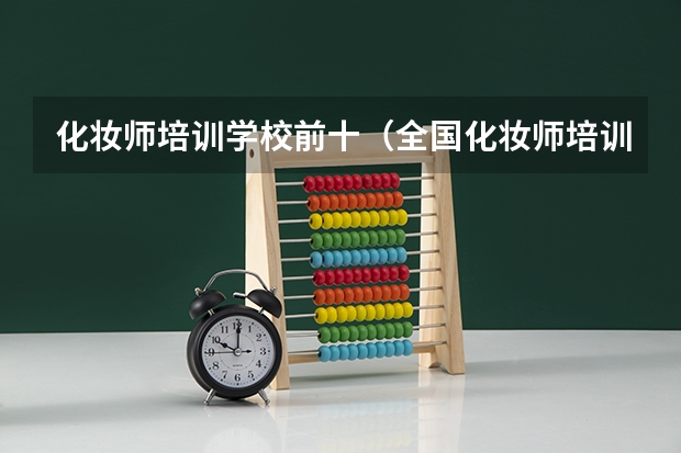 化妆师培训学校前十（全国化妆师培训学校排行榜前十名）