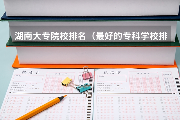 湖南大专院校排名（最好的专科学校排名公办）