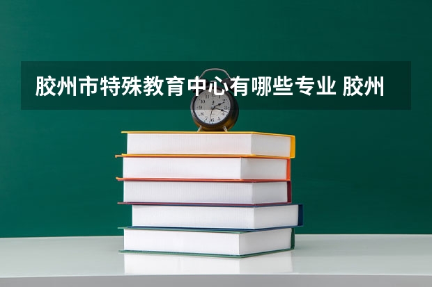 胶州市特殊教育中心有哪些专业 胶州市特殊教育中心专业就业率
