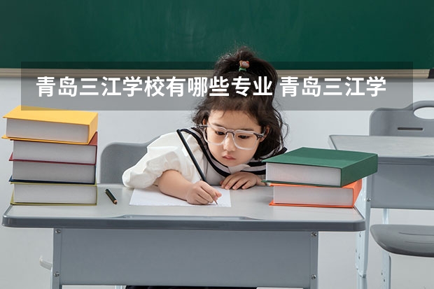 青岛三江学校有哪些专业 青岛三江学校专业就业率