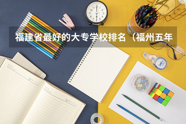 福建省最好的大专学校排名（福州五年专学校排名）