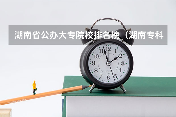 湖南省公办大专院校排名榜（湖南专科学校排名）