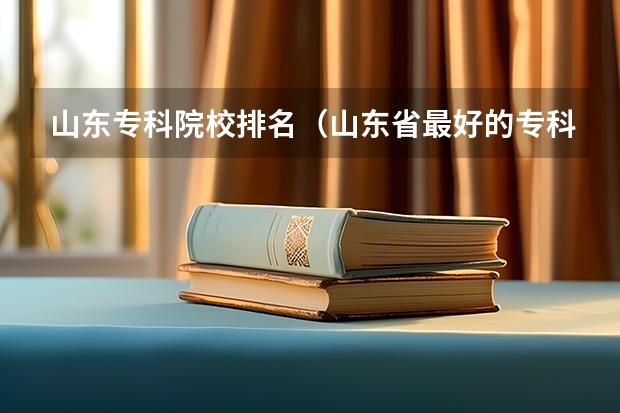 山东专科院校排名（山东省最好的专科学校排名）