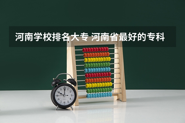 河南学校排名大专 河南省最好的专科学校的排名 河南大专院校最新排名