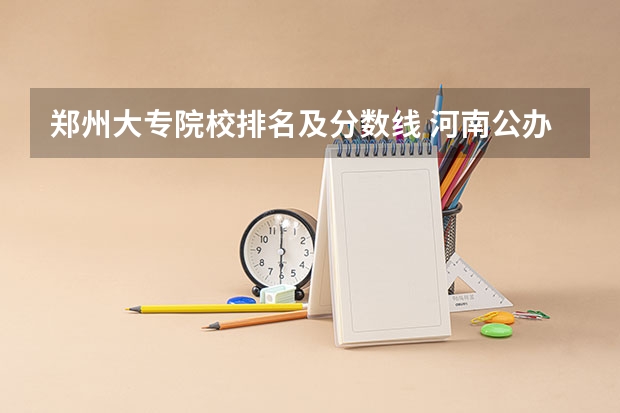 郑州大专院校排名及分数线 河南公办大专院校排名以及录取分数 河南郑州专科学校排名及分数线