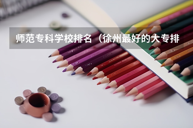 师范专科学校排名（徐州最好的大专排名）