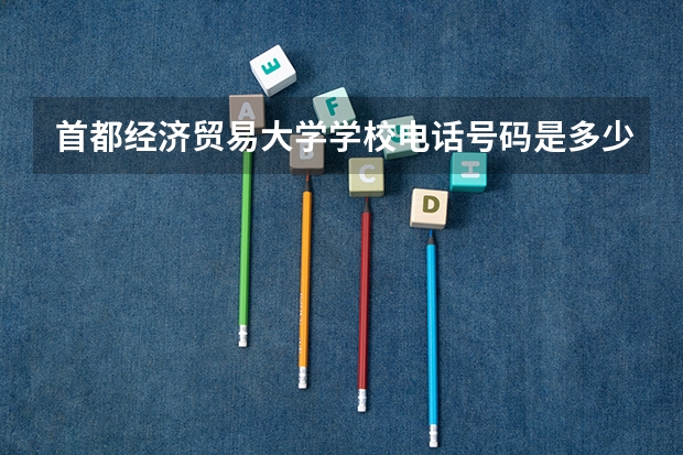首都经济贸易大学学校电话号码是多少 首都经济贸易大学学校怎么样